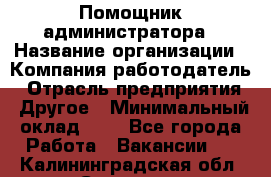 Помощник администратора › Название организации ­ Компания-работодатель › Отрасль предприятия ­ Другое › Минимальный оклад ­ 1 - Все города Работа » Вакансии   . Калининградская обл.,Советск г.